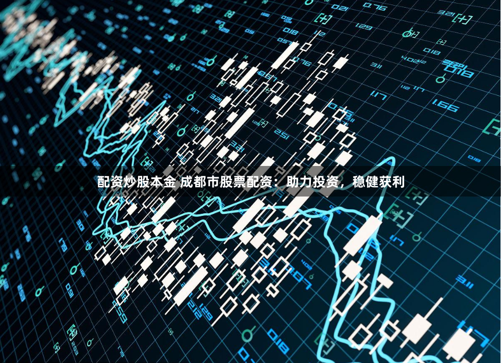 配资炒股本金 成都市股票配资：助力投资，稳健获利