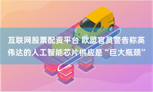 互联网股票配资平台 欧盟官员警告称英伟达的人工智能芯片供应是“巨大瓶颈”