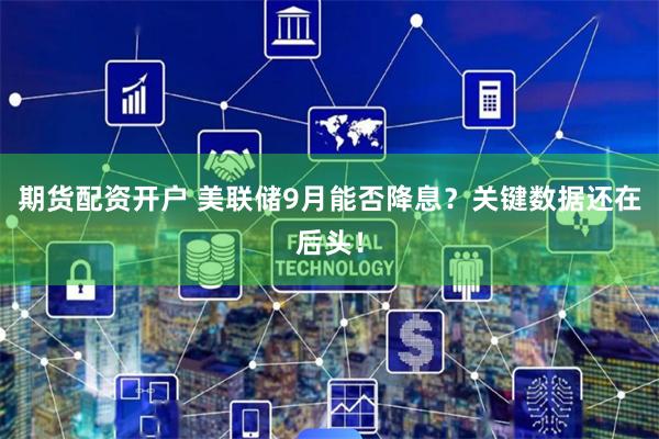 期货配资开户 美联储9月能否降息？关键数据还在后头！