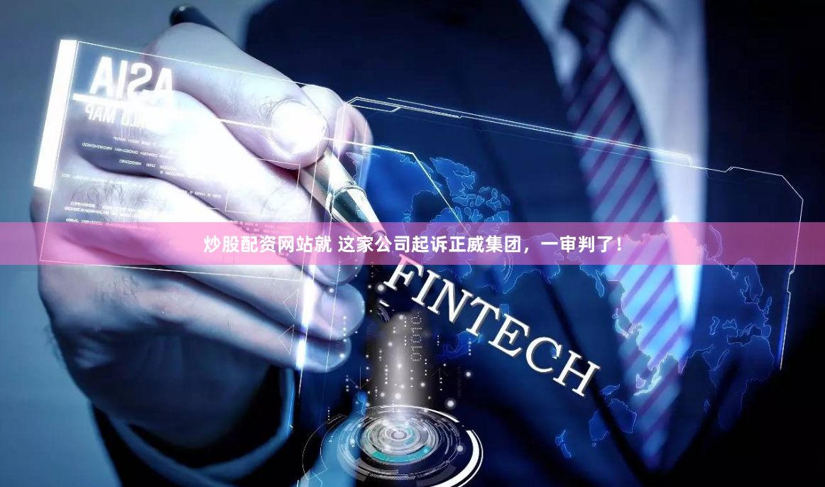 炒股配资网站就 这家公司起诉正威集团，一审判了！